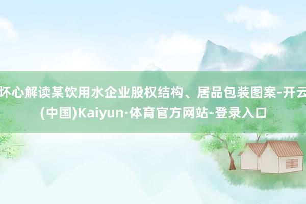 坏心解读某饮用水企业股权结构、居品包装图案-开云(中国)Kaiyun·体育官方网站-登录入口