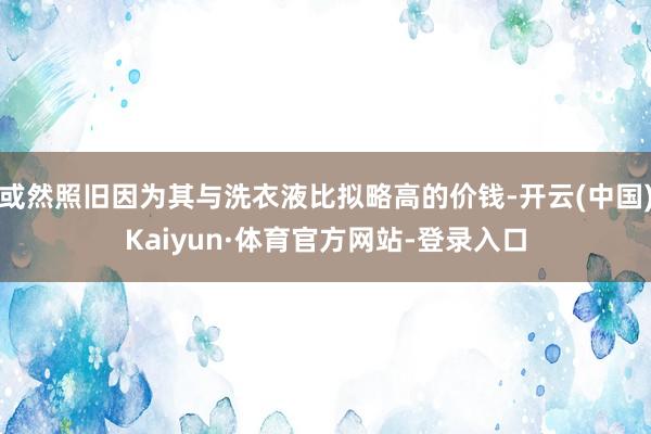 或然照旧因为其与洗衣液比拟略高的价钱-开云(中国)Kaiyun·体育官方网站-登录入口