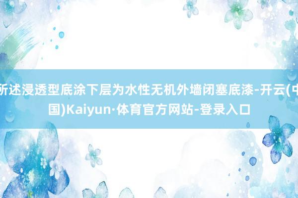 所述浸透型底涂下层为水性无机外墙闭塞底漆-开云(中国)Kaiyun·体育官方网站-登录入口