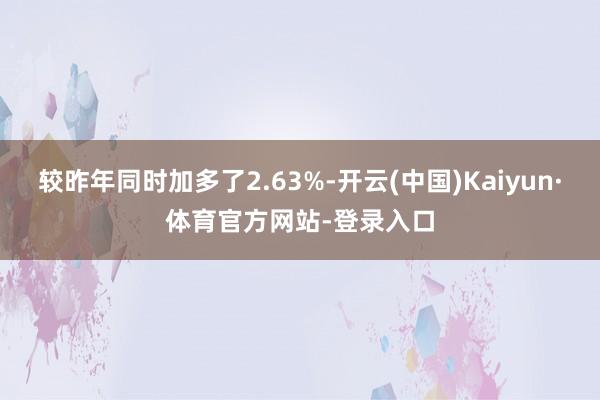 较昨年同时加多了2.63%-开云(中国)Kaiyun·体育官方网站-登录入口