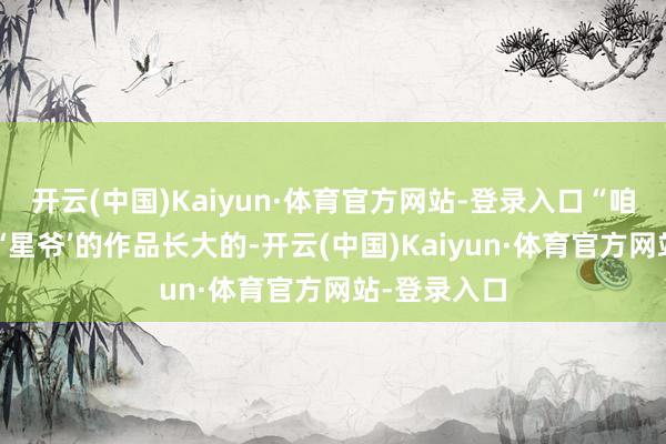 开云(中国)Kaiyun·体育官方网站-登录入口“咱们皆是看着‘星爷’的作品长大的-开云(中国)Kaiyun·体育官方网站-登录入口