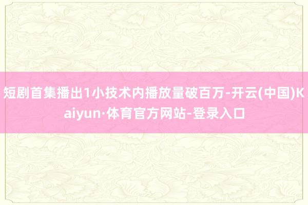 短剧首集播出1小技术内播放量破百万-开云(中国)Kaiyun·体育官方网站-登录入口