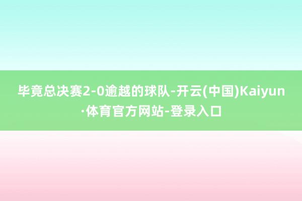 毕竟总决赛2-0逾越的球队-开云(中国)Kaiyun·体育官方网站-登录入口