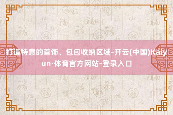 打造特意的首饰、包包收纳区域-开云(中国)Kaiyun·体育官方网站-登录入口