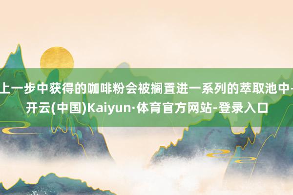 上一步中获得的咖啡粉会被搁置进一系列的萃取池中-开云(中国)Kaiyun·体育官方网站-登录入口