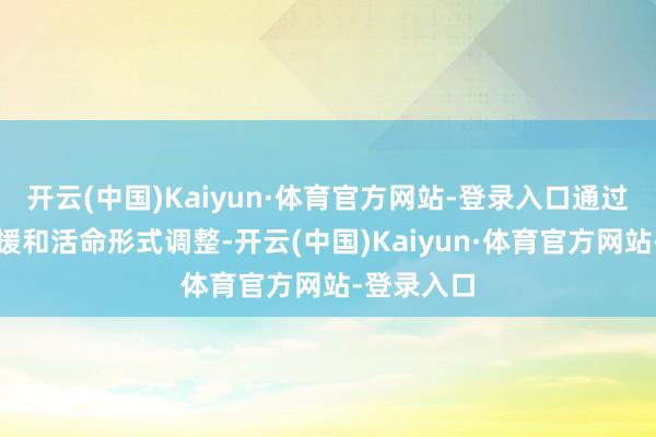 开云(中国)Kaiyun·体育官方网站-登录入口通过合理的支援和活命形式调整-开云(中国)Kaiyun·体育官方网站-登录入口