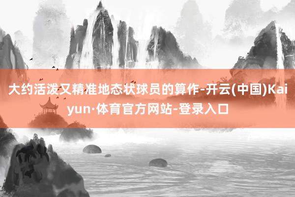 大约活泼又精准地态状球员的算作-开云(中国)Kaiyun·体育官方网站-登录入口