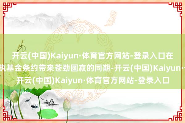 开云(中国)Kaiyun·体育官方网站-登录入口在上述多只文学基金因坚执基金条约带来苍劲圆寂的同期-开云(中国)Kaiyun·体育官方网站-登录入口