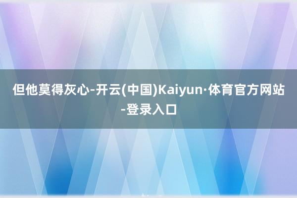 但他莫得灰心-开云(中国)Kaiyun·体育官方网站-登录入口