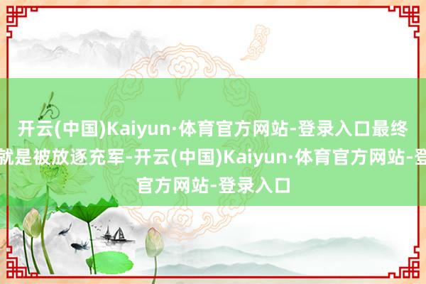 开云(中国)Kaiyun·体育官方网站-登录入口最终的恶果就是被放逐充军-开云(中国)Kaiyun·体育官方网站-登录入口