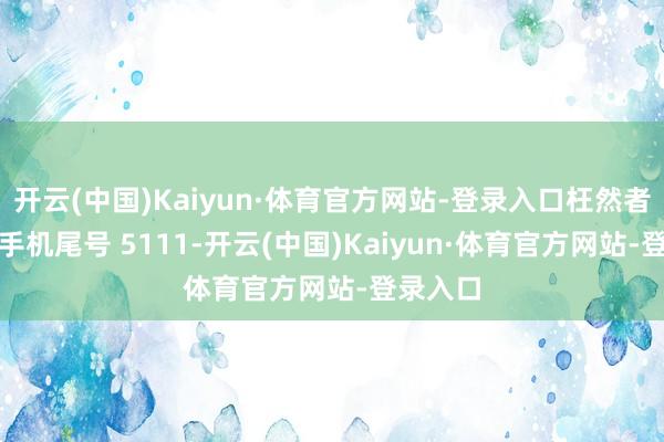 开云(中国)Kaiyun·体育官方网站-登录入口枉然者孙**（手机尾号 5111-开云(中国)Kaiyun·体育官方网站-登录入口