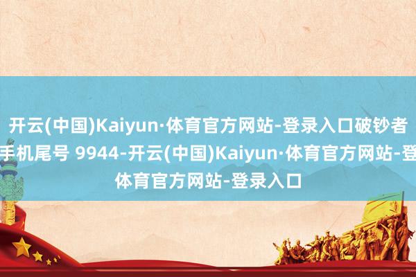 开云(中国)Kaiyun·体育官方网站-登录入口破钞者王**（手机尾号 9944-开云(中国)Kaiyun·体育官方网站-登录入口