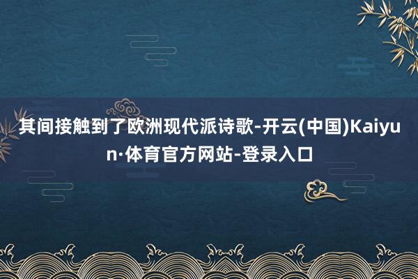 其间接触到了欧洲现代派诗歌-开云(中国)Kaiyun·体育官方网站-登录入口