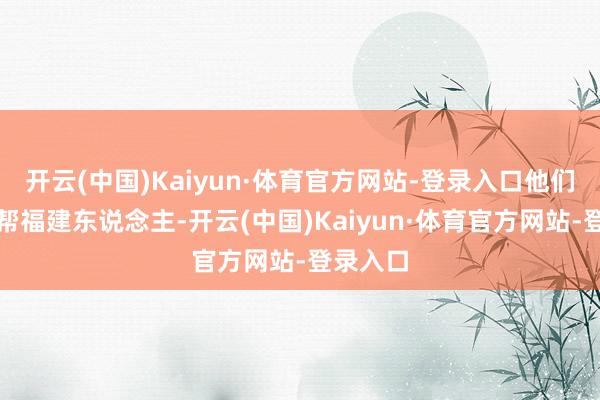 开云(中国)Kaiyun·体育官方网站-登录入口他们齐是一帮福建东说念主-开云(中国)Kaiyun·体育官方网站-登录入口