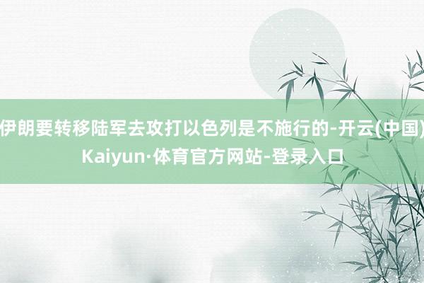 伊朗要转移陆军去攻打以色列是不施行的-开云(中国)Kaiyun·体育官方网站-登录入口