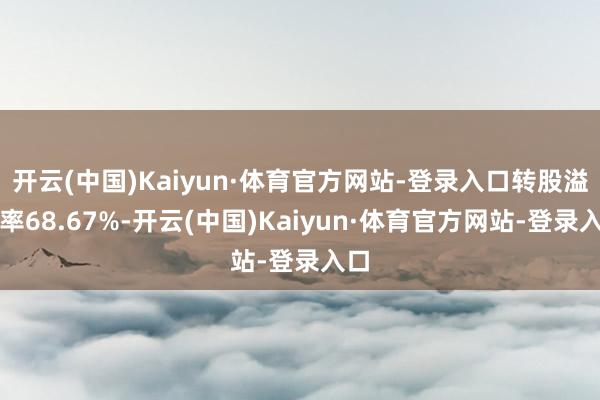 开云(中国)Kaiyun·体育官方网站-登录入口转股溢价率68.67%-开云(中国)Kaiyun·体育官方网站-登录入口