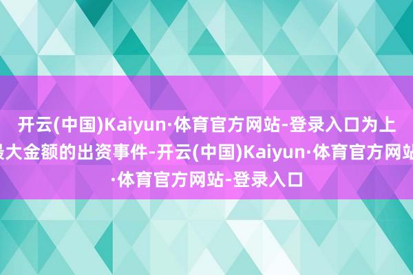 开云(中国)Kaiyun·体育官方网站-登录入口为上半年单笔最大金额的出资事件-开云(中国)Kaiyun·体育官方网站-登录入口