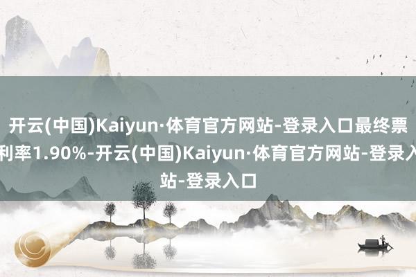 开云(中国)Kaiyun·体育官方网站-登录入口最终票面利率1.90%-开云(中国)Kaiyun·体育官方网站-登录入口