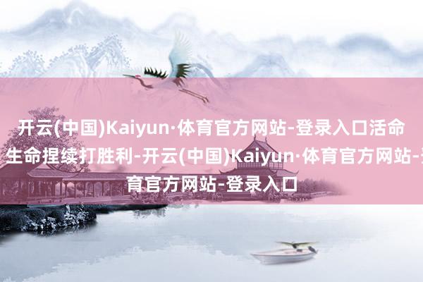 开云(中国)Kaiyun·体育官方网站-登录入口活命、生意、生命捏续打胜利-开云(中国)Kaiyun·体育官方网站-登录入口