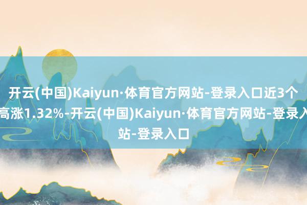 开云(中国)Kaiyun·体育官方网站-登录入口近3个月高涨1.32%-开云(中国)Kaiyun·体育官方网站-登录入口