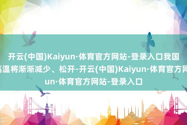 开云(中国)Kaiyun·体育官方网站-登录入口我国南边大部的高温将渐渐减少、松开-开云(中国)Kaiyun·体育官方网站-登录入口