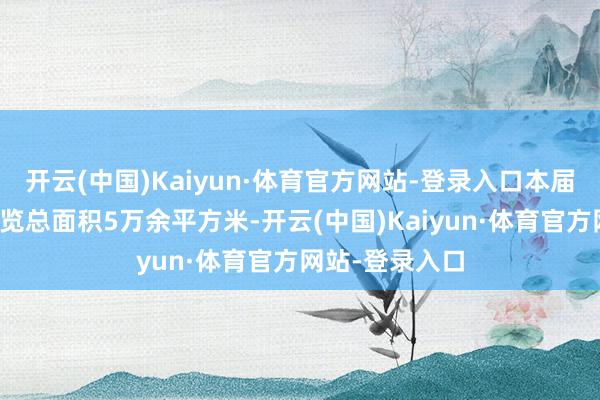 开云(中国)Kaiyun·体育官方网站-登录入口本届长春秸博会展览总面积5万余平方米-开云(中国)Kaiyun·体育官方网站-登录入口