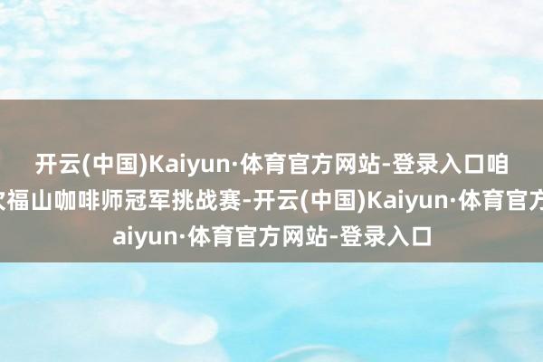 开云(中国)Kaiyun·体育官方网站-登录入口咱们期待借助这次福山咖啡师冠军挑战赛-开云(中国)Kaiyun·体育官方网站-登录入口