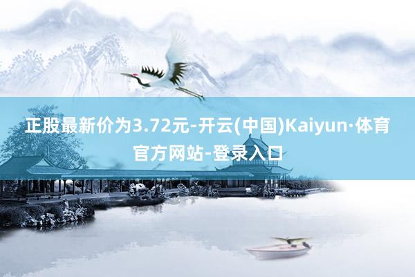 正股最新价为3.72元-开云(中国)Kaiyun·体育官方网站-登录入口