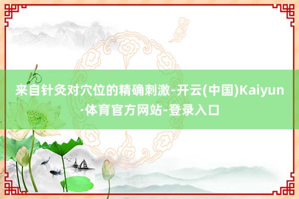 来自针灸对穴位的精确刺激-开云(中国)Kaiyun·体育官方网站-登录入口