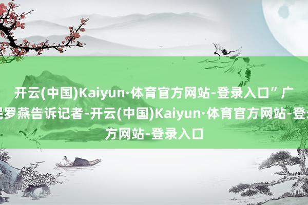 开云(中国)Kaiyun·体育官方网站-登录入口”广州市民罗燕告诉记者-开云(中国)Kaiyun·体育官方网站-登录入口