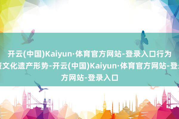 开云(中国)Kaiyun·体育官方网站-登录入口行为非物资文化遗产形势-开云(中国)Kaiyun·体育官方网站-登录入口