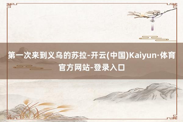 第一次来到义乌的苏拉-开云(中国)Kaiyun·体育官方网站-登录入口