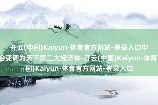 开云(中国)Kaiyun·体育官方网站-登录入口中国从过期的农业社会变调为天下第二大经济体-开云(中国)Kaiyun·体育官方网站-登录入口