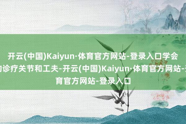 开云(中国)Kaiyun·体育官方网站-登录入口学会了不同的诊疗关节和工夫-开云(中国)Kaiyun·体育官方网站-登录入口