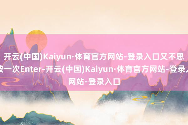 开云(中国)Kaiyun·体育官方网站-登录入口又不思多按一次Enter-开云(中国)Kaiyun·体育官方网站-登录入口