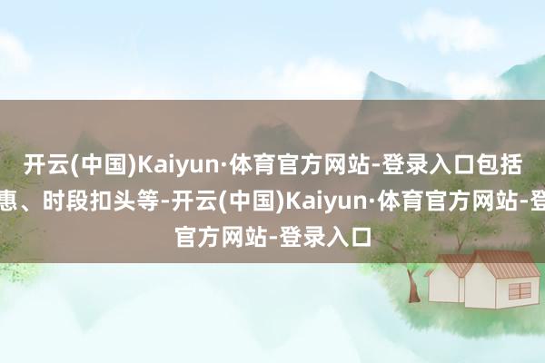 开云(中国)Kaiyun·体育官方网站-登录入口包括会员优惠、时段扣头等-开云(中国)Kaiyun·体育官方网站-登录入口