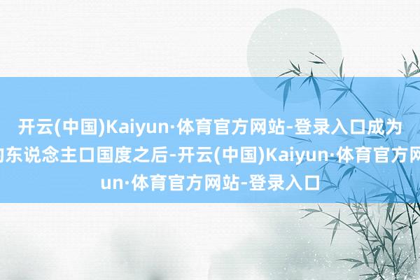 开云(中国)Kaiyun·体育官方网站-登录入口成为了众人最大的东说念主口国度之后-开云(中国)Kaiyun·体育官方网站-登录入口