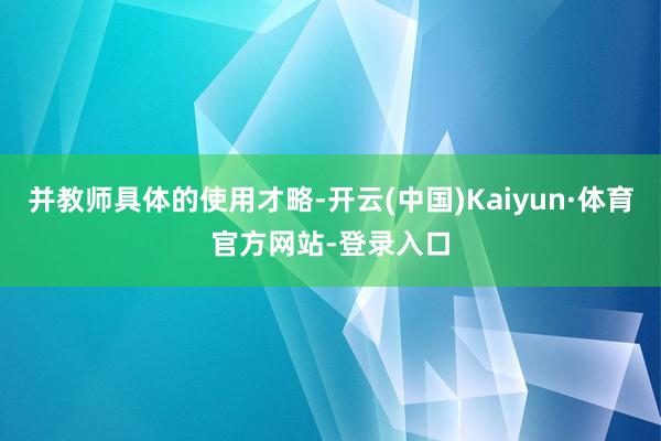 并教师具体的使用才略-开云(中国)Kaiyun·体育官方网站-登录入口