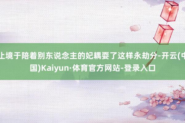 止境于陪着别东说念主的妃耦耍了这样永劫分-开云(中国)Kaiyun·体育官方网站-登录入口