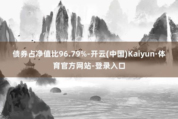 债券占净值比96.79%-开云(中国)Kaiyun·体育官方网站-登录入口