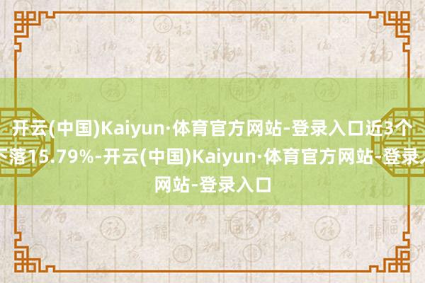 开云(中国)Kaiyun·体育官方网站-登录入口近3个月下落15.79%-开云(中国)Kaiyun·体育官方网站-登录入口