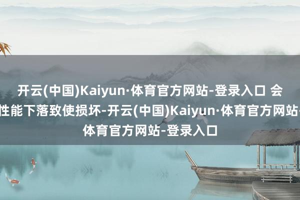 开云(中国)Kaiyun·体育官方网站-登录入口 会导致开拓性能下落致使损坏-开云(中国)Kaiyun·体育官方网站-登录入口