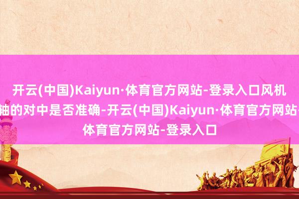 开云(中国)Kaiyun·体育官方网站-登录入口风机轴和电机轴的对中是否准确-开云(中国)Kaiyun·体育官方网站-登录入口