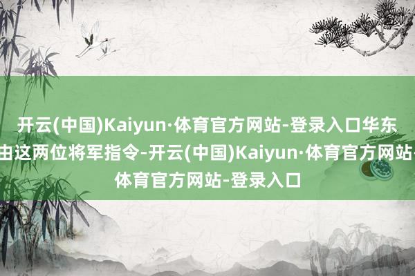 开云(中国)Kaiyun·体育官方网站-登录入口华东野战军就由这两位将军指令-开云(中国)Kaiyun·体育官方网站-登录入口