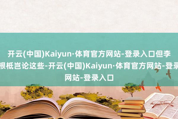 开云(中国)Kaiyun·体育官方网站-登录入口但李奇微根柢岂论这些-开云(中国)Kaiyun·体育官方网站-登录入口