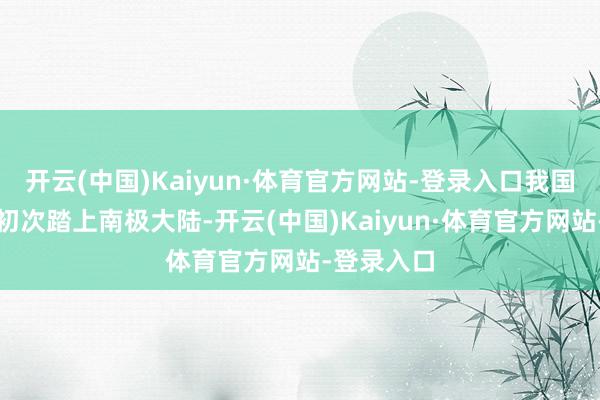 开云(中国)Kaiyun·体育官方网站-登录入口我国科学家才初次踏上南极大陆-开云(中国)Kaiyun·体育官方网站-登录入口