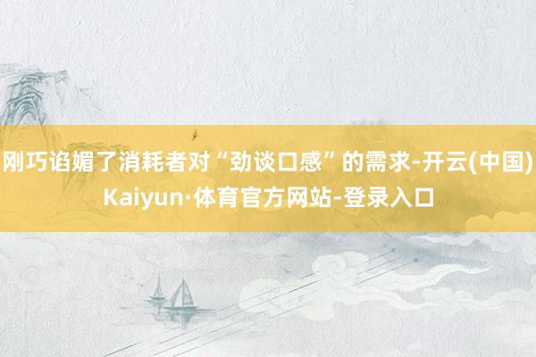 刚巧谄媚了消耗者对“劲谈口感”的需求-开云(中国)Kaiyun·体育官方网站-登录入口