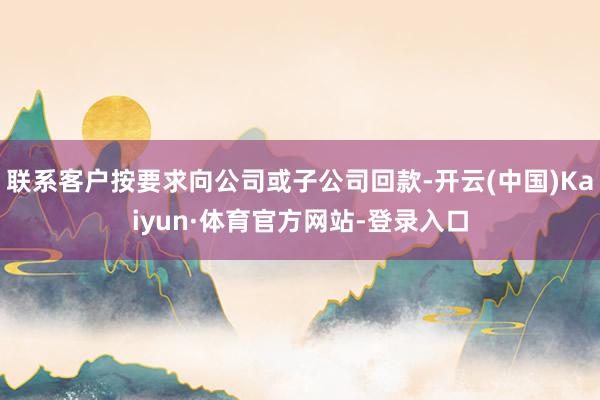 联系客户按要求向公司或子公司回款-开云(中国)Kaiyun·体育官方网站-登录入口