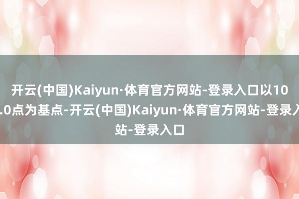 开云(中国)Kaiyun·体育官方网站-登录入口以1000.0点为基点-开云(中国)Kaiyun·体育官方网站-登录入口