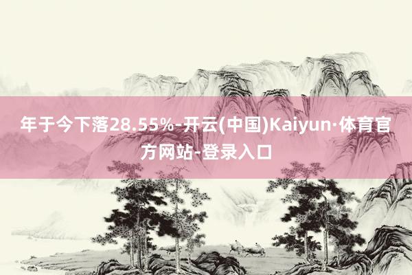 年于今下落28.55%-开云(中国)Kaiyun·体育官方网站-登录入口